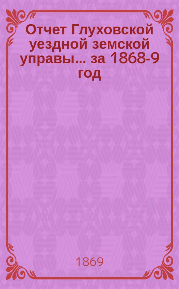 Отчет Глуховской уездной земской управы... ... за 1868-9 год