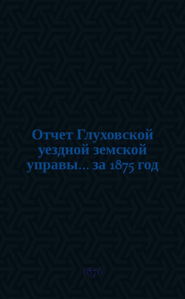 Отчет Глуховской уездной земской управы... ... за 1875 год