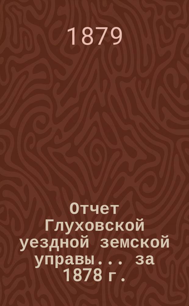Отчет Глуховской уездной земской управы... ... за 1878 г.