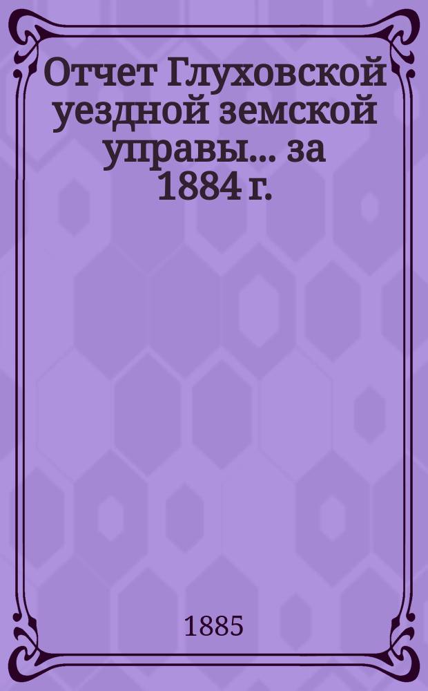 Отчет Глуховской уездной земской управы... ... за 1884 г. : Смета... на 1886 год