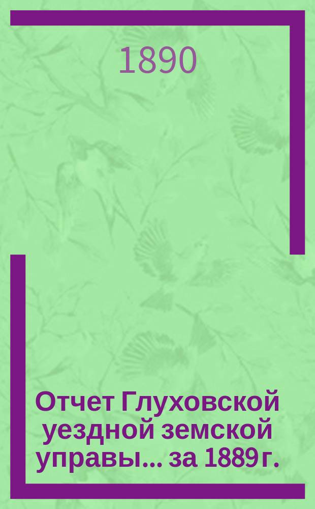 Отчет Глуховской уездной земской управы... ... за 1889 г.