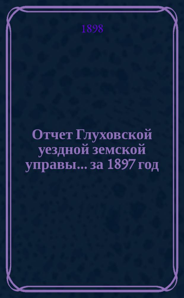 Отчет Глуховской уездной земской управы... ... за 1897 год
