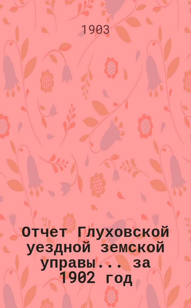 Отчет Глуховской уездной земской управы... ... за 1902 год