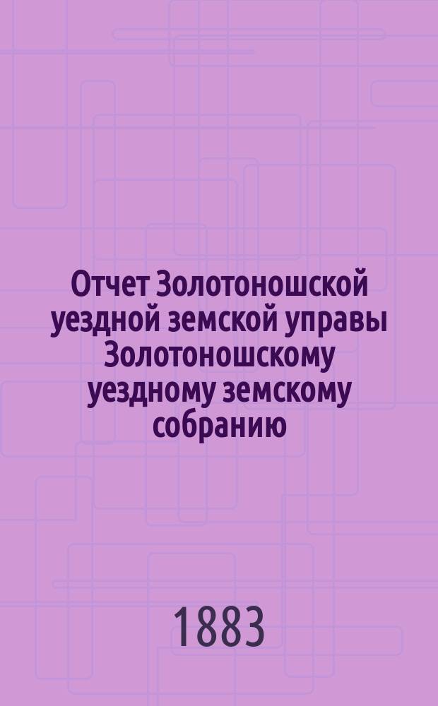 Отчет Золотоношской уездной земской управы Золотоношскому уездному земскому собранию... [XIX очередного созыва] за 1882 год : [XIX очередного созыва] за 1882 год