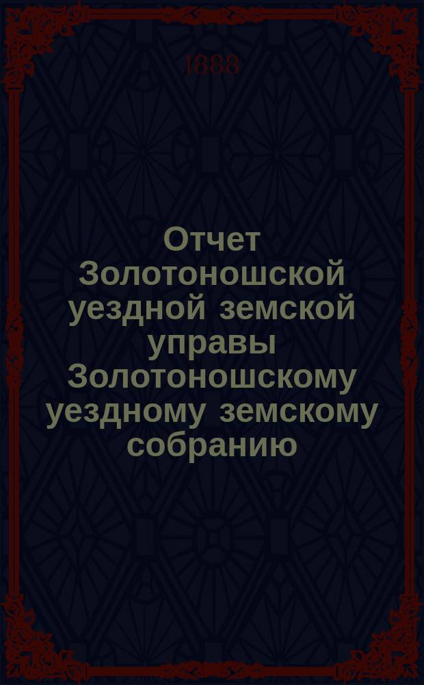 Отчет Золотоношской уездной земской управы Золотоношскому уездному земскому собранию... XXIV очередного созыва за 1887 год : XXIV очередного созыва за 1887 год