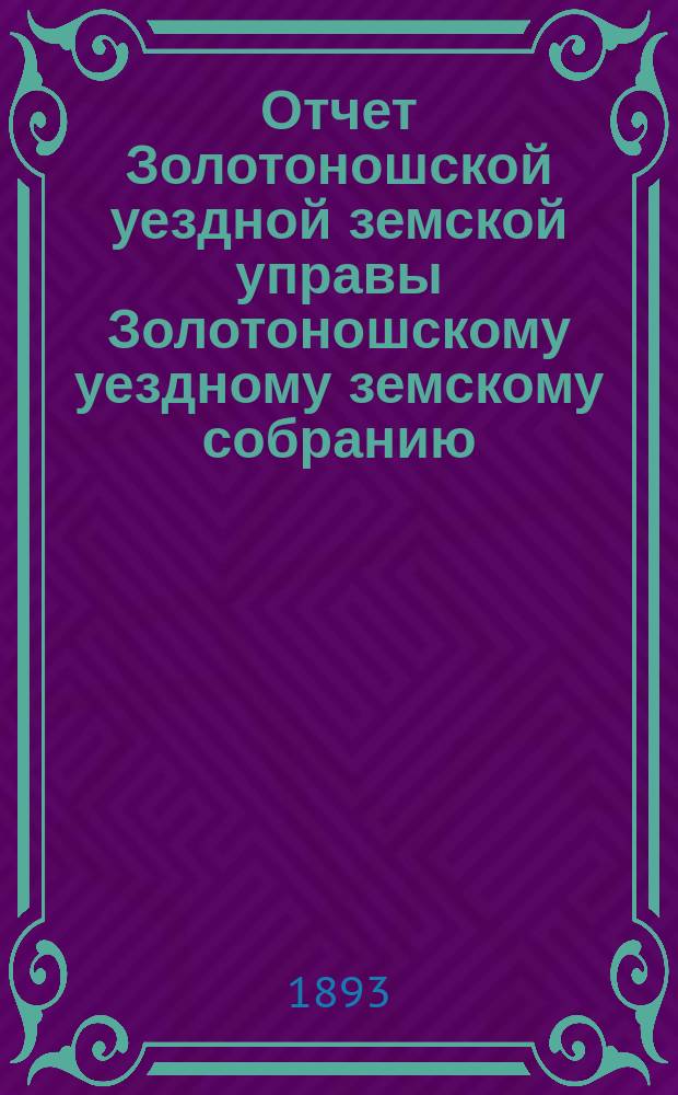 Отчет Золотоношской уездной земской управы Золотоношскому уездному земскому собранию... XXIX очередной сессии за 1892 год : XXIX очередной сессии за 1892 год