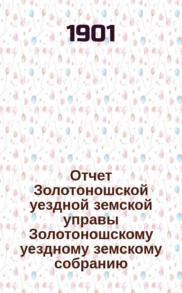 Отчет Золотоношской уездной земской управы Золотоношскому уездному земскому собранию... XXXVII очередной сессии (1901 года) за 1900 год. Приложение... : Приложение...