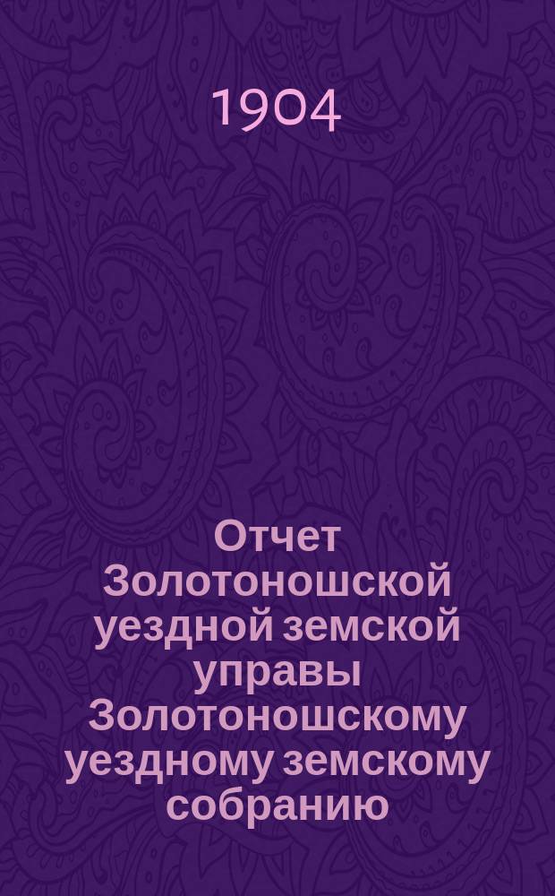 Отчет Золотоношской уездной земской управы Золотоношскому уездному земскому собранию... XXXX очередной сессии за 1903 год. Приложение... : Приложение...