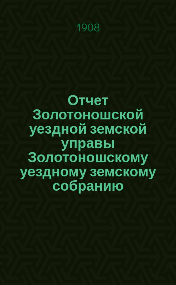 Отчет Золотоношской уездной земской управы Золотоношскому уездному земскому собранию... XLIV очередной сессии за 1907 год : XLIV очередной сессии за 1907 год