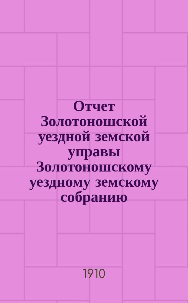 Отчет Золотоношской уездной земской управы Золотоношскому уездному земскому собранию... XLVI очередной сессии за 1909 год : XLVI очередной сессии за 1909 год [и приложения]