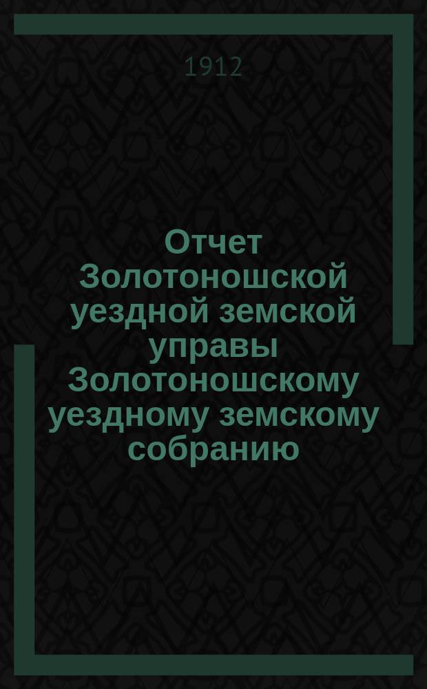 Отчет Золотоношской уездной земской управы Золотоношскому уездному земскому собранию... IIL очередной сессии за 1911 год : IIL очередной сессии за 1911 год и приложения