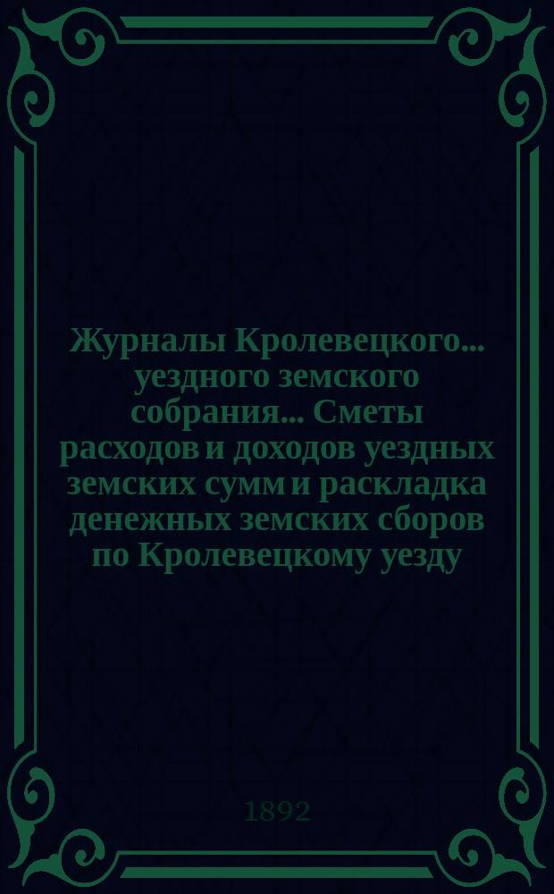 Журналы Кролевецкого... уездного земского собрания... Сметы расходов и доходов уездных земских сумм и раскладка денежных земских сборов по Кролевецкому уезду... очередного... 1891 года