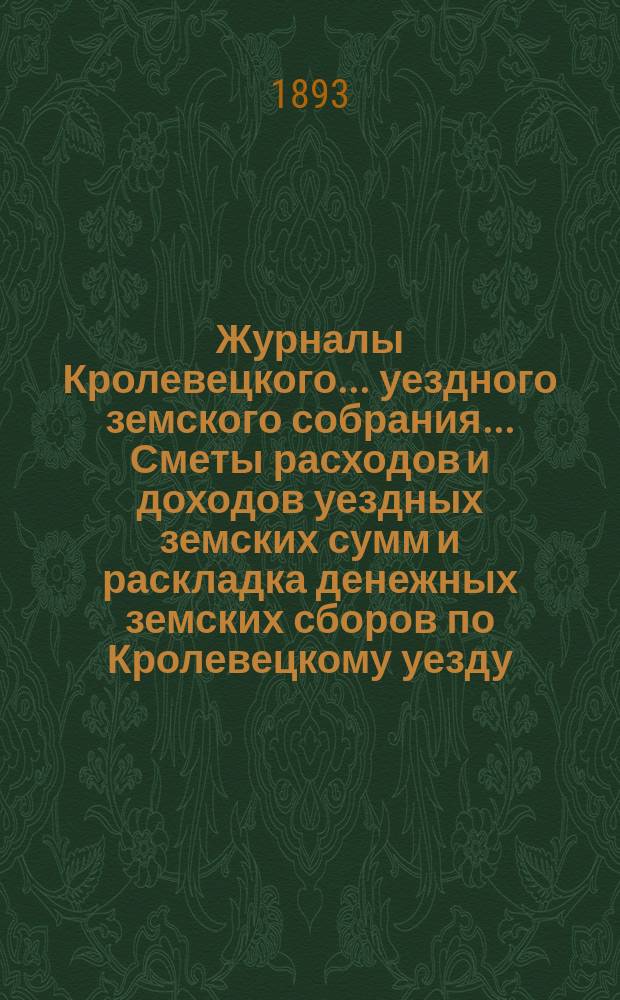 Журналы Кролевецкого... уездного земского собрания... Сметы расходов и доходов уездных земских сумм и раскладка денежных земских сборов по Кролевецкому уезду... очередных и чрезвычайных заседаний 1892 г.