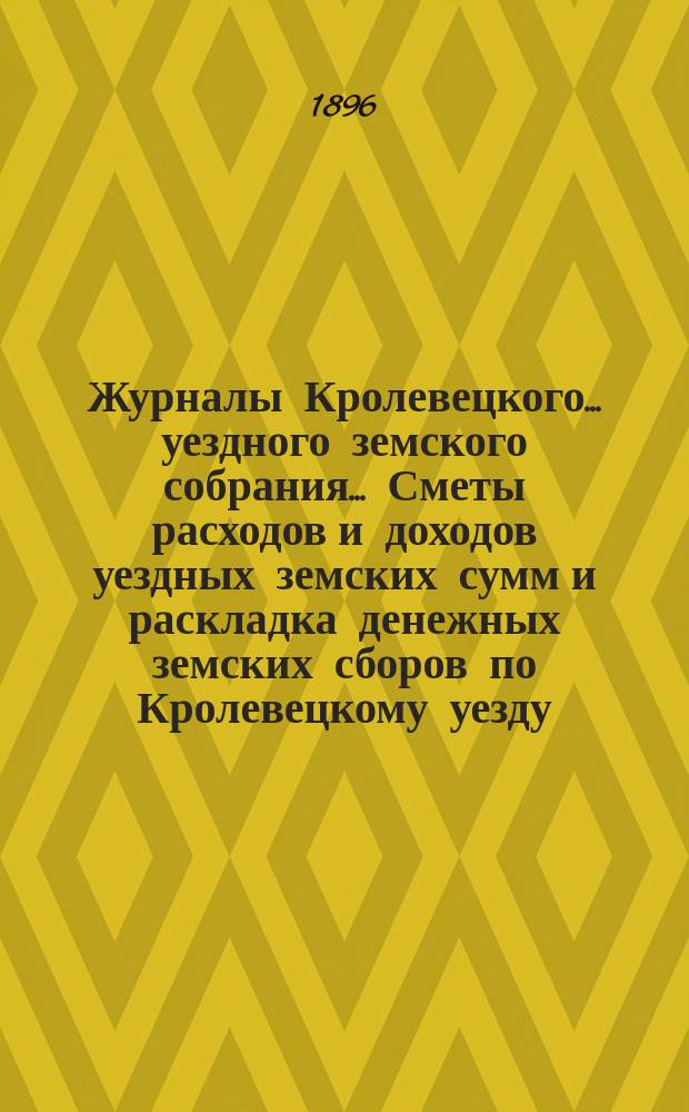 Журналы Кролевецкого... уездного земского собрания... Сметы расходов и доходов уездных земских сумм и раскладка денежных земских сборов по Кролевецкому уезду... очередных заседаний и чрезвычайных 1895 года