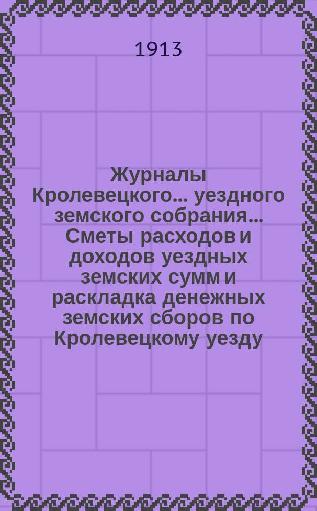 Журналы Кролевецкого... уездного земского собрания... Сметы расходов и доходов уездных земских сумм и раскладка денежных земских сборов по Кролевецкому уезду... очередного... 1912 года