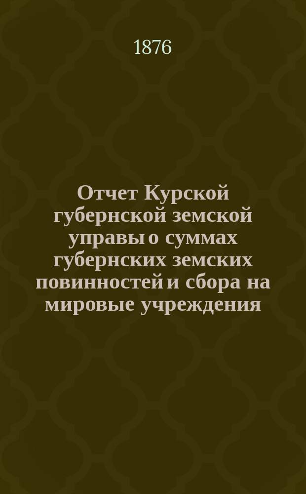 Отчет Курской губернской земской управы о суммах губернских земских повинностей и сбора на мировые учреждения... ... за 1876 год. Годовой отчет... : Годовой отчет по больнице и дому умалишенных Курских богоугодных заведений за 1875/76 год