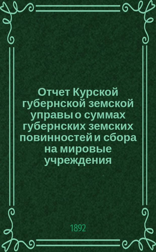 Отчет Курской губернской земской управы о суммах губернских земских повинностей и сбора на мировые учреждения... ... за 1891 г.