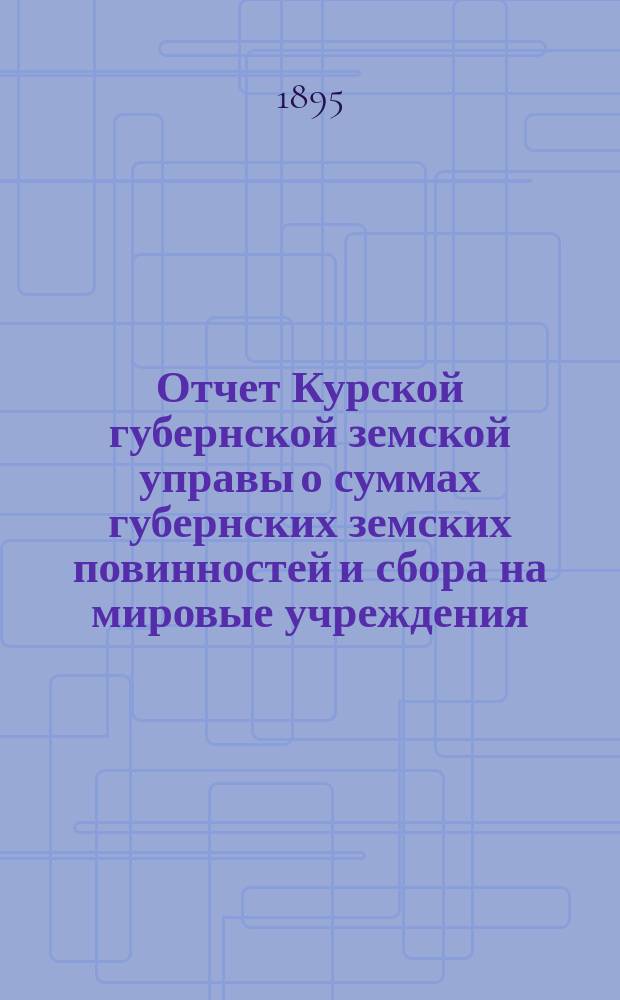 Отчет Курской губернской земской управы о суммах губернских земских повинностей и сбора на мировые учреждения... ... с 1 января по 16 июля 1895 года