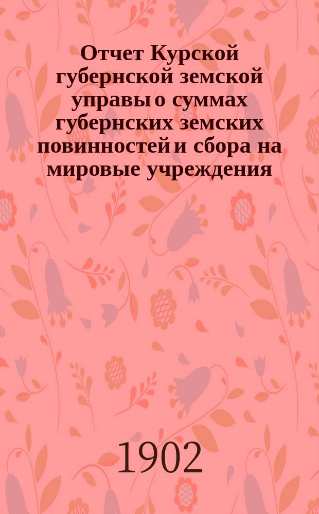 Отчет Курской губернской земской управы о суммах губернских земских повинностей и сбора на мировые учреждения... ... за 1901 г.