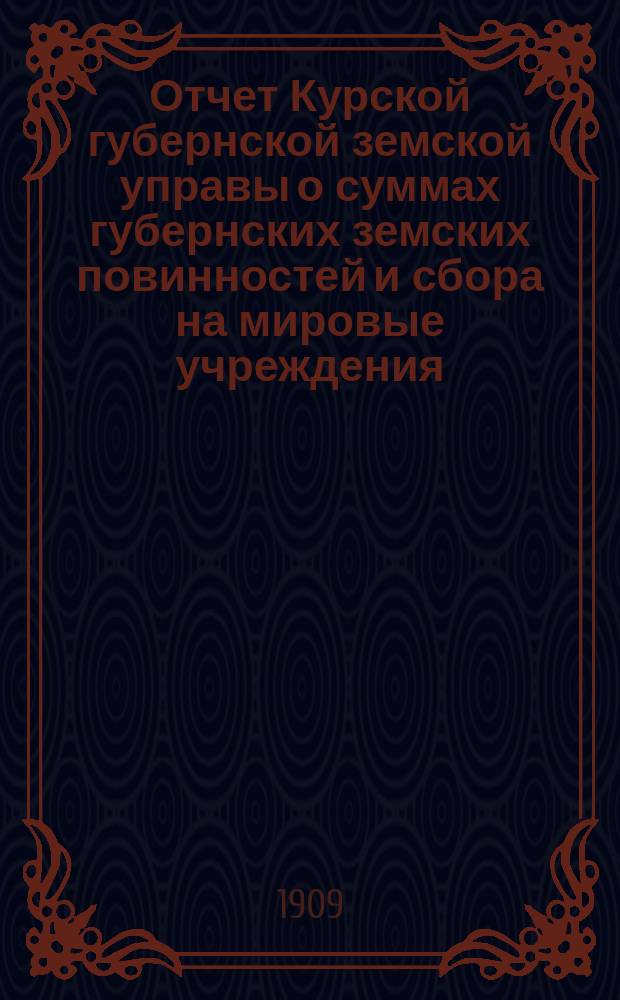 Отчет Курской губернской земской управы о суммах губернских земских повинностей и сбора на мировые учреждения... ... за 1908 год