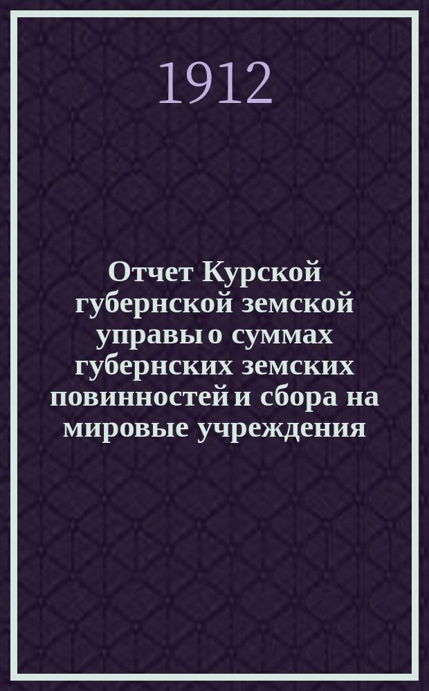 Отчет Курской губернской земской управы о суммах губернских земских повинностей и сбора на мировые учреждения... ... за 1911 год