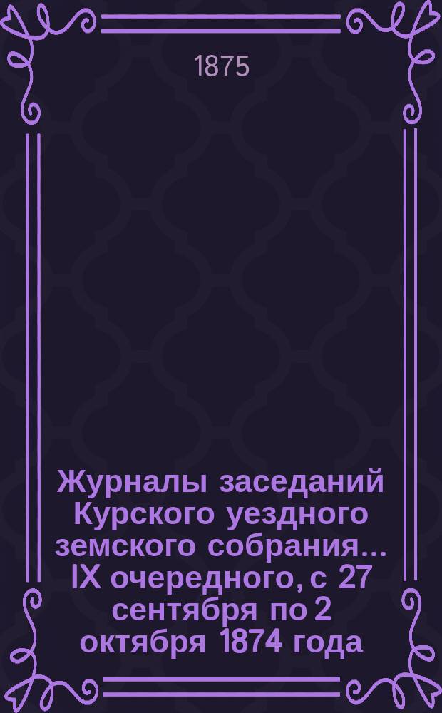 Журналы заседаний Курского уездного земского собрания... IX очередного, с 27 сентября по 2 октября 1874 года