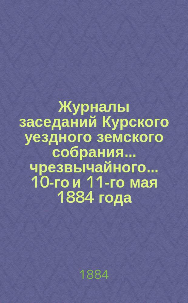 Журналы заседаний Курского уездного земского собрания... чрезвычайного... 10-го и 11-го мая 1884 года