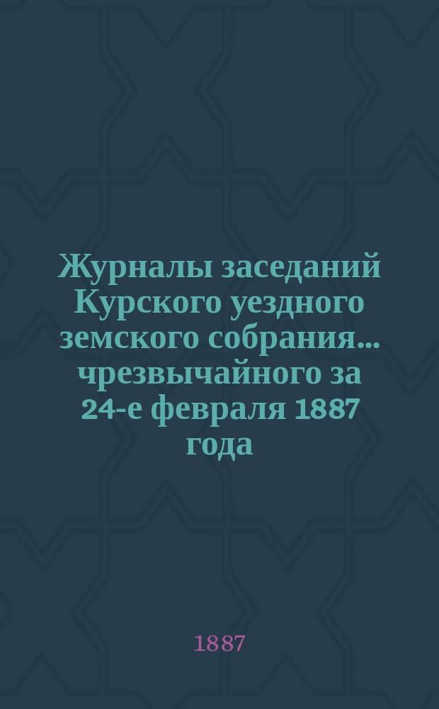 Журналы заседаний Курского уездного земского собрания... чрезвычайного за 24-е февраля 1887 года