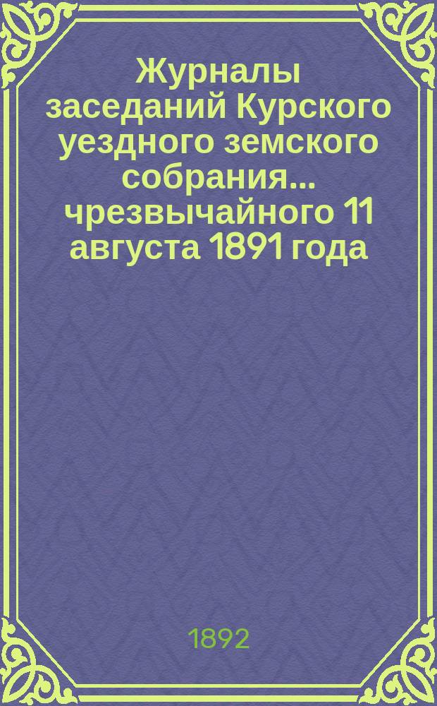 Журналы заседаний Курского уездного земского собрания... чрезвычайного 11 августа 1891 года, 16 января и 28 марта 1892 года
