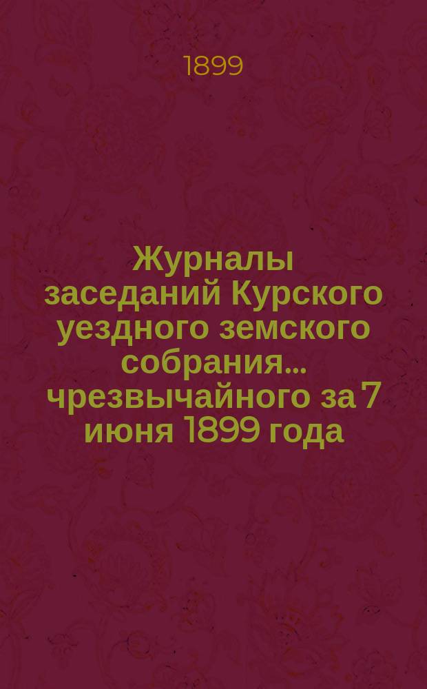 Журналы заседаний Курского уездного земского собрания... чрезвычайного за 7 июня 1899 года
