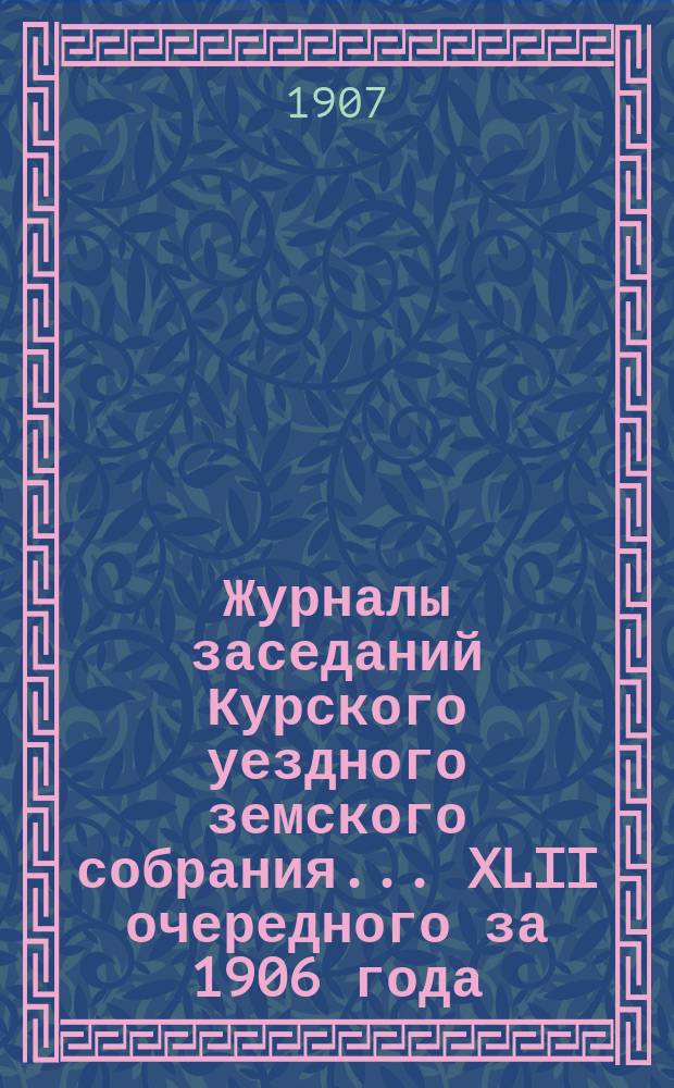 Журналы заседаний Курского уездного земского собрания... XLII очередного за 1906 года