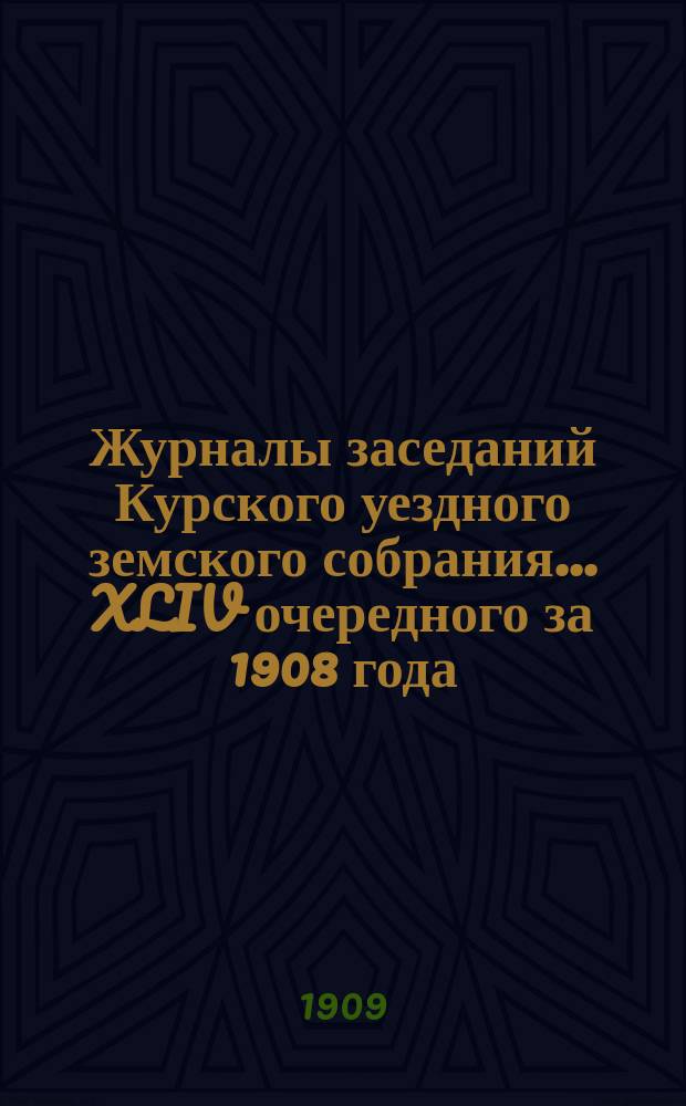 Журналы заседаний Курского уездного земского собрания... XLIV очередного за 1908 года