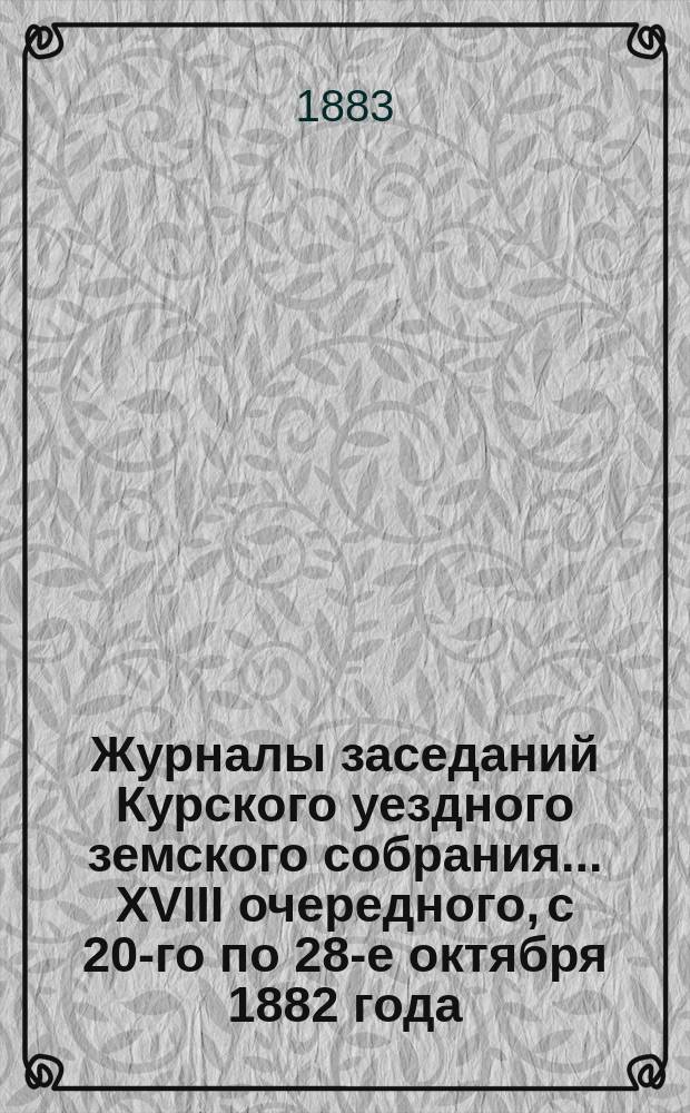 Журналы заседаний Курского уездного земского собрания... XVIII очередного, с 20-го по 28-е октября 1882 года