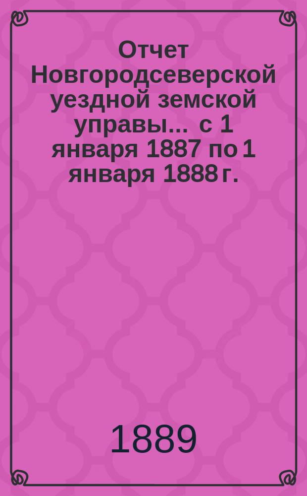 Отчет Новгородсеверской уездной земской управы... ... с 1 января 1887 по 1 января 1888 г.
