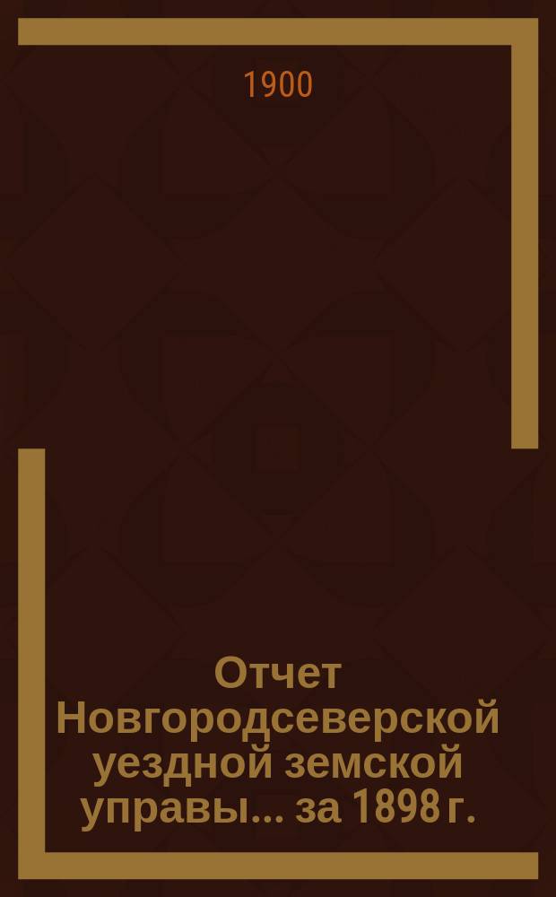 Отчет Новгородсеверской уездной земской управы... ... за 1898 г.