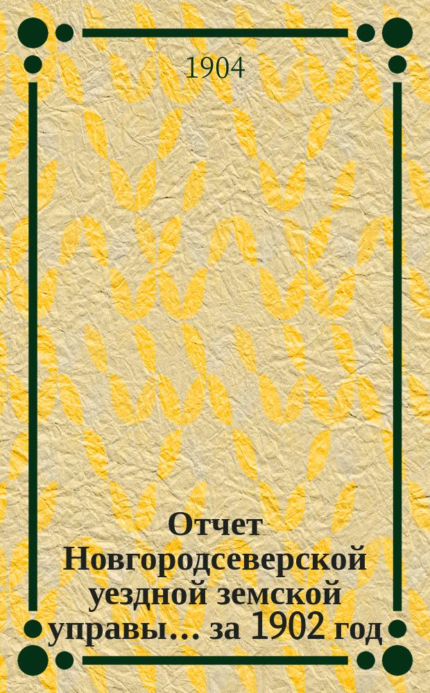Отчет Новгородсеверской уездной земской управы... ... за 1902 год : ... за 1902 год ; Сметы... на 1904 год