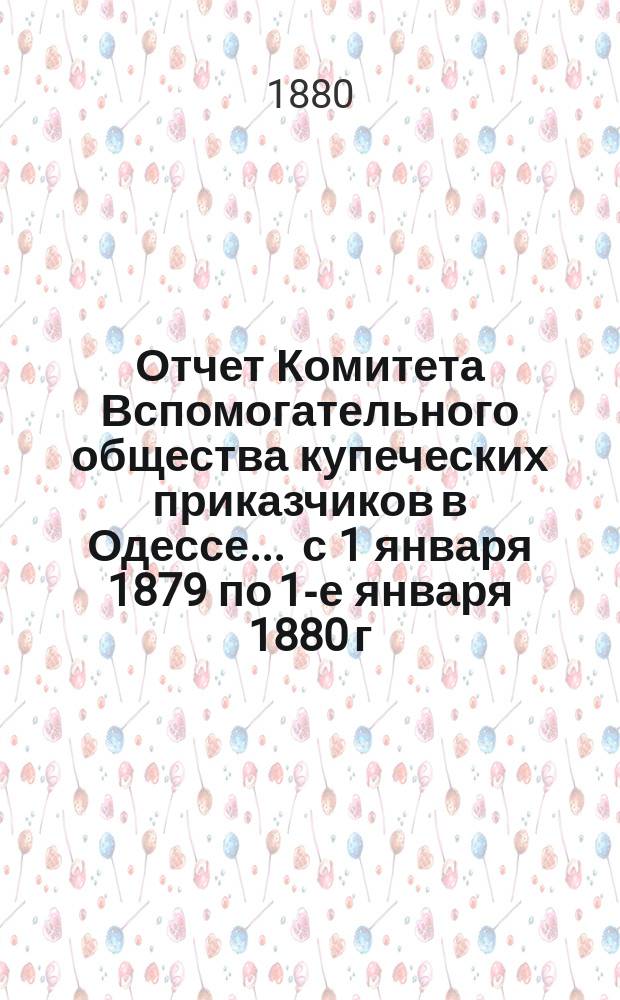 Отчет Комитета Вспомогательного общества купеческих приказчиков в Одессе... ... с 1 января 1879 по 1-е января 1880 г.
