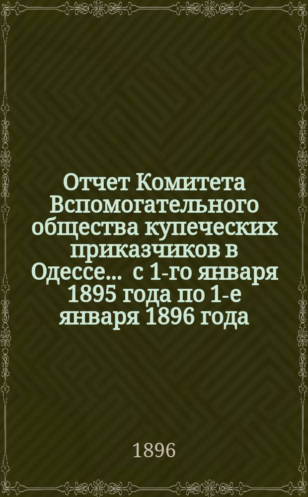 Отчет Комитета Вспомогательного общества купеческих приказчиков в Одессе... ... с 1-го января 1895 года по 1-е января 1896 года
