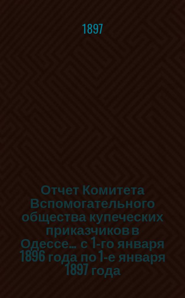 Отчет Комитета Вспомогательного общества купеческих приказчиков в Одессе... ... с 1-го января 1896 года по 1-е января 1897 года