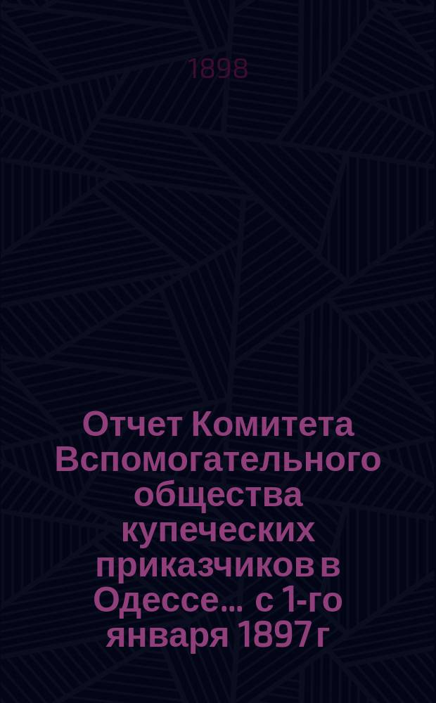 Отчет Комитета Вспомогательного общества купеческих приказчиков в Одессе... ... с 1-го января 1897 г. по 1-е января 1898 г.