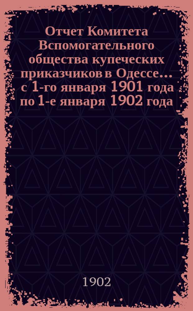 Отчет Комитета Вспомогательного общества купеческих приказчиков в Одессе... ... с 1-го января 1901 года по 1-е января 1902 года