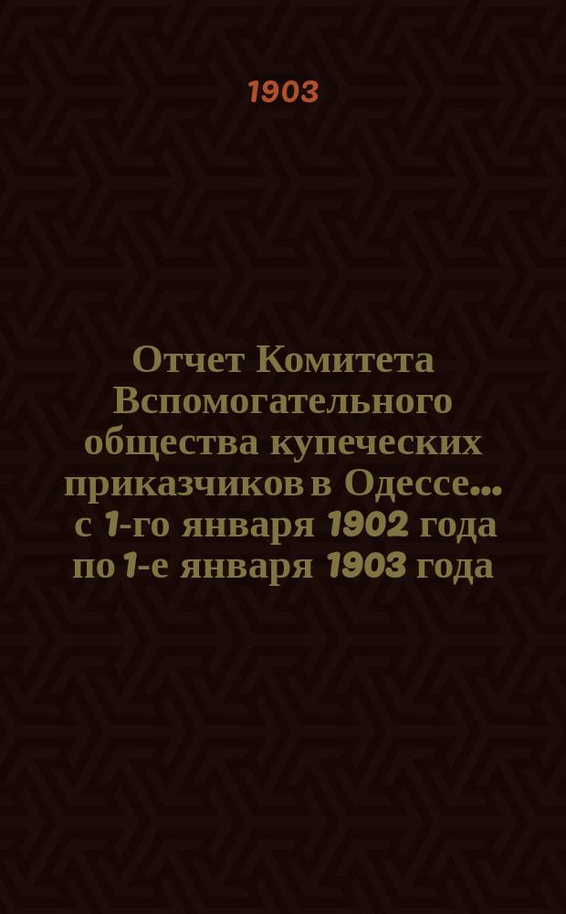 Отчет Комитета Вспомогательного общества купеческих приказчиков в Одессе... ... с 1-го января 1902 года по 1-е января 1903 года