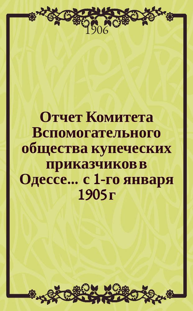 Отчет Комитета Вспомогательного общества купеческих приказчиков в Одессе... ... с 1-го января 1905 г. по 1-е января 1906 года
