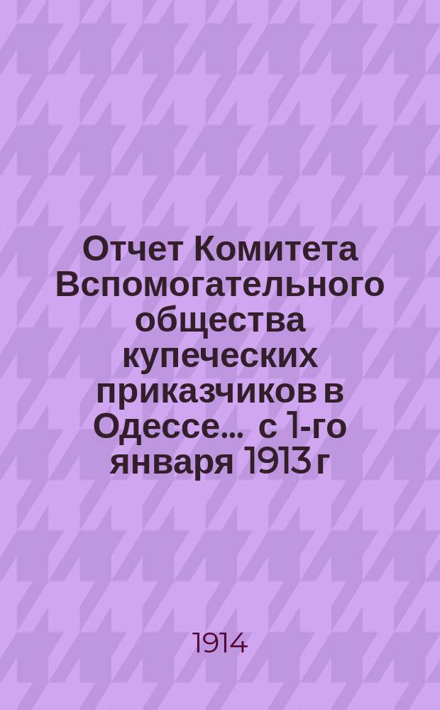 Отчет Комитета Вспомогательного общества купеческих приказчиков в Одессе... ... с 1-го января 1913 г. по 1-ое января 1914 г.