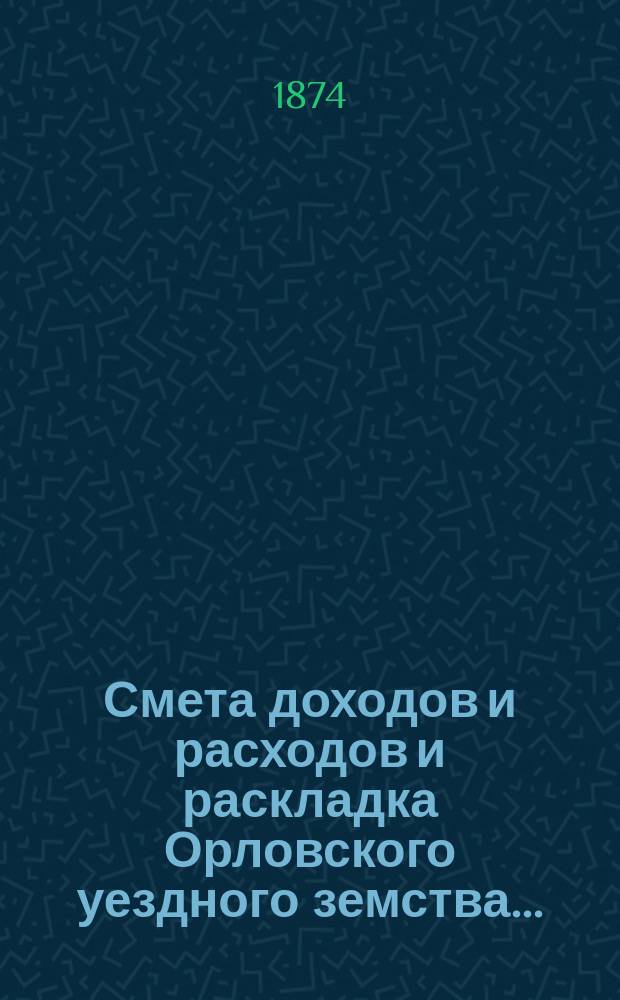 Смета доходов и расходов и раскладка Орловского уездного земства.. : С прил. на 1874 год