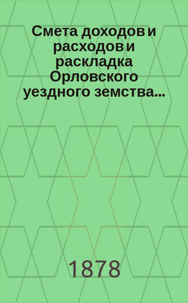 Смета доходов и расходов и раскладка Орловского уездного земства.. : С прил. на 1878 год : на 1878 год, с относящимися к сему приложениями