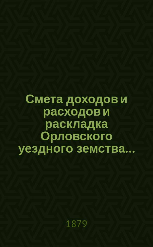 Смета доходов и расходов и раскладка Орловского уездного земства.. : С прил. на 1879 год