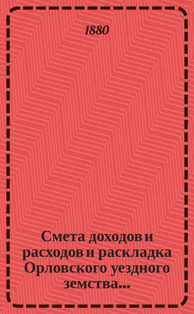 Смета доходов и расходов и раскладка Орловского уездного земства.. : С прил. на 1880 год