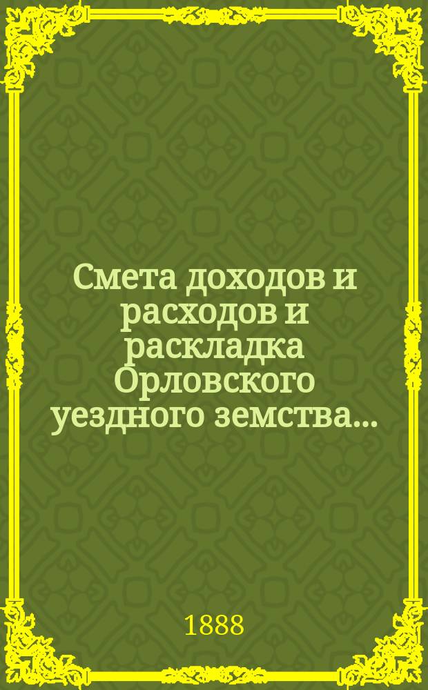 Смета доходов и расходов и раскладка Орловского уездного земства.. : С прил. на 1888 год