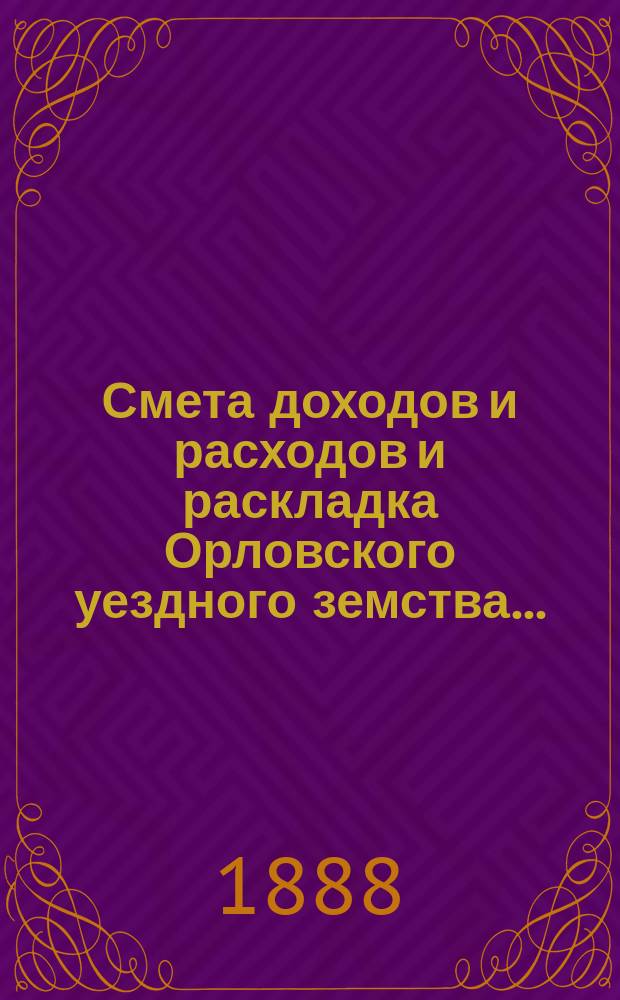 Смета доходов и расходов и раскладка Орловского уездного земства.. : С прил. на 1888 год